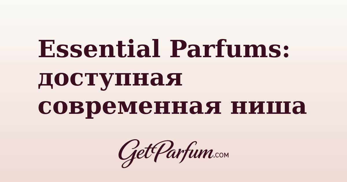 Essential Parfums: доступная современная ниша