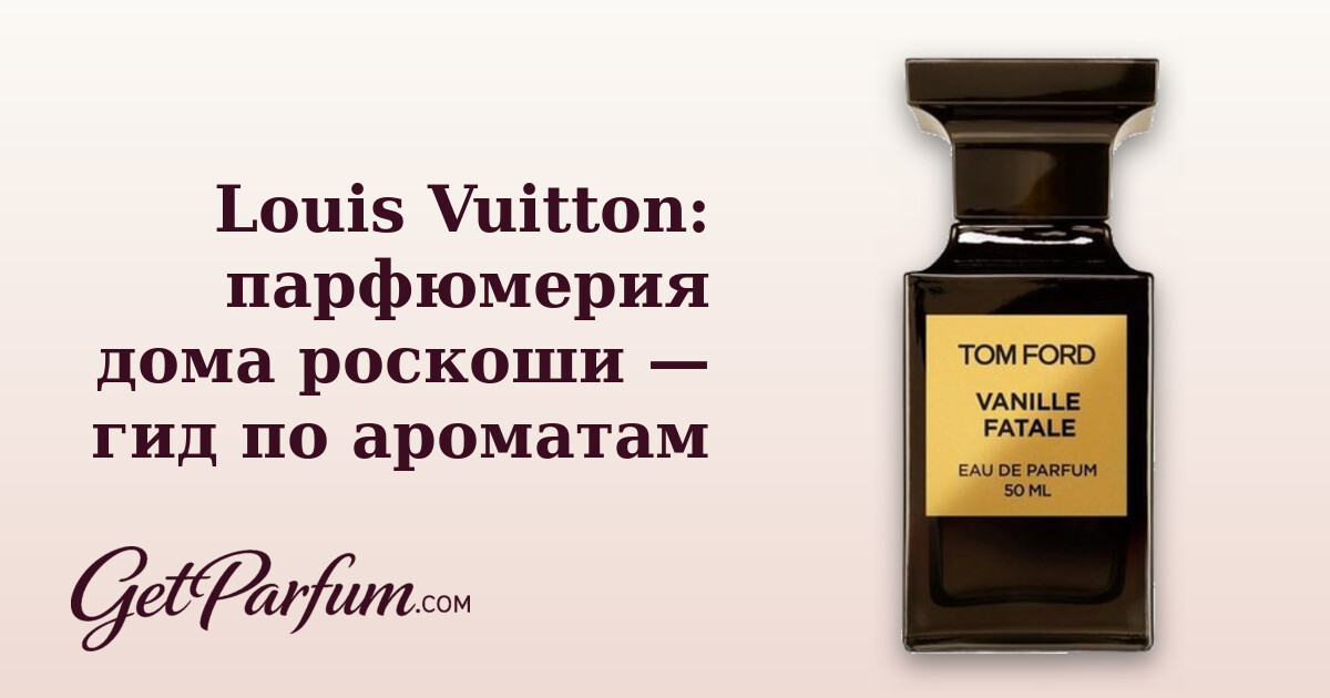 Louis Vuitton: парфюмерия дома роскоши — гид по ароматам