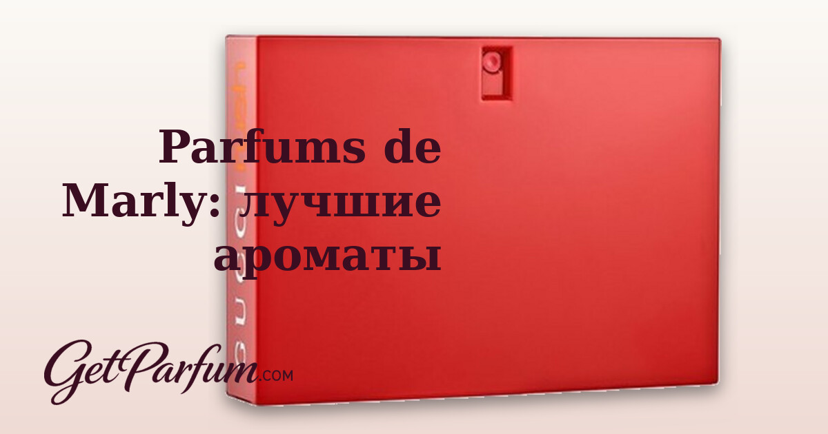 Parfums de Marly: рейтинг лучших ароматов